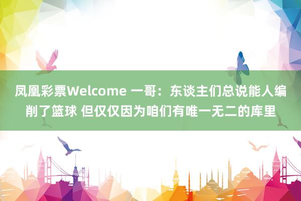 凤凰彩票Welcome 一哥：东谈主们总说能人编削了篮球 但仅仅因为咱们有唯一无二的库里