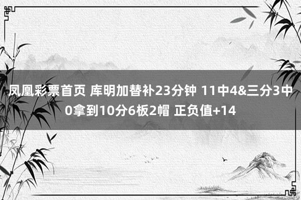 凤凰彩票首页 库明加替补23分钟 11中4&三分3中0拿到10分6板2帽 正负值+14