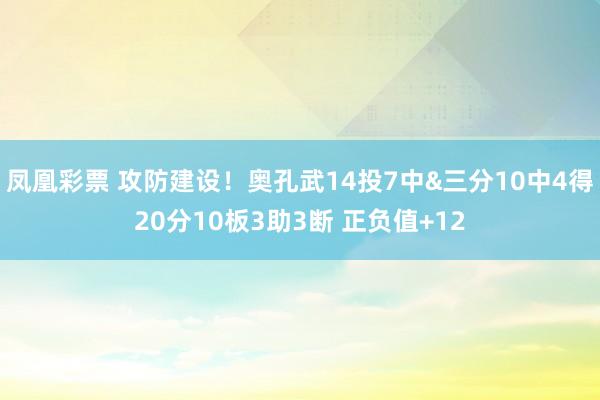 凤凰彩票 攻防建设！奥孔武14投7中&三分10中4得20分10板3助3断 正负值+12