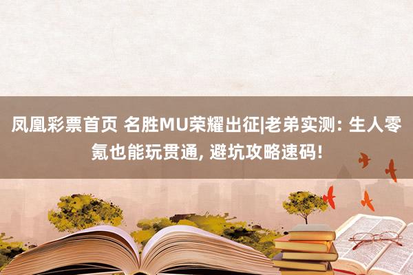凤凰彩票首页 名胜MU荣耀出征|老弟实测: 生人零氪也能玩贯通， 避坑攻略速码!