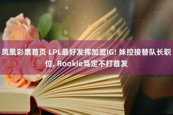 凤凰彩票首页 LPL最好发挥加盟IG! 妹控接替队长职位， Rookie笃定不打首发