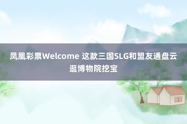 凤凰彩票Welcome 这款三国SLG和盟友通盘云逛博物院挖宝