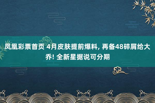 凤凰彩票首页 4月皮肤提前爆料， 再备48碎屑给大乔! 全新星据说可分期