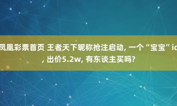 凤凰彩票首页 王者天下昵称抢注启动， 一个“宝宝”id， 出价5.2w， 有东谈主买吗?