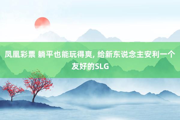 凤凰彩票 躺平也能玩得爽， 给新东说念主安利一个友好的SLG