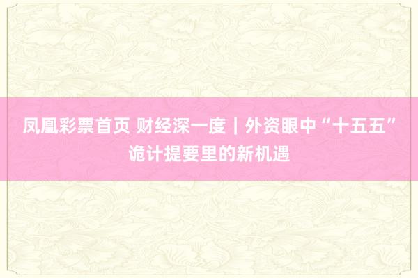 凤凰彩票首页 财经深一度｜外资眼中“十五五”诡计提要里的新机遇