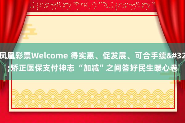 凤凰彩票Welcome 得实惠、促发展、可合手续 矫正医保支付神志 “加减”之间答好民生暖心卷