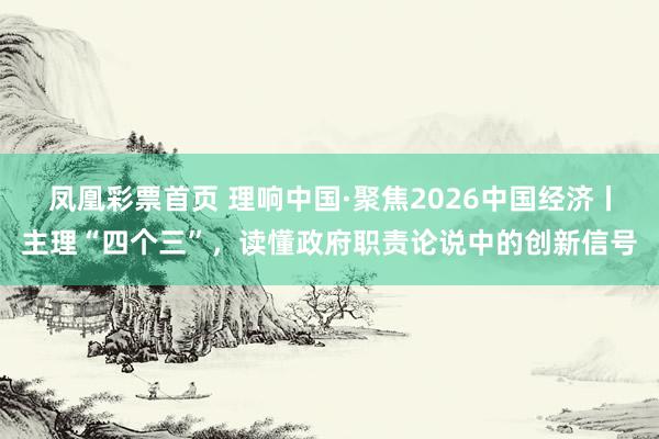 凤凰彩票首页 理响中国·聚焦2026中国经济丨主理“四个三”，读懂政府职责论说中的创新信号