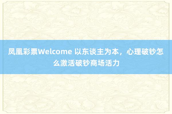 凤凰彩票Welcome 以东谈主为本，心理破钞怎么激活破钞商场活力
