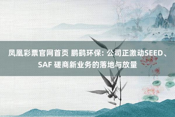 凤凰彩票官网首页 鹏鹞环保: 公司正激动SEED、SAF 磋商新业务的落地与放量