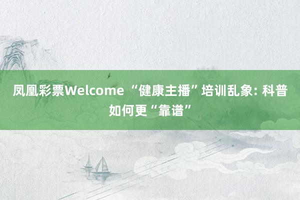 凤凰彩票Welcome “健康主播”培训乱象: 科普如何更“靠谱”