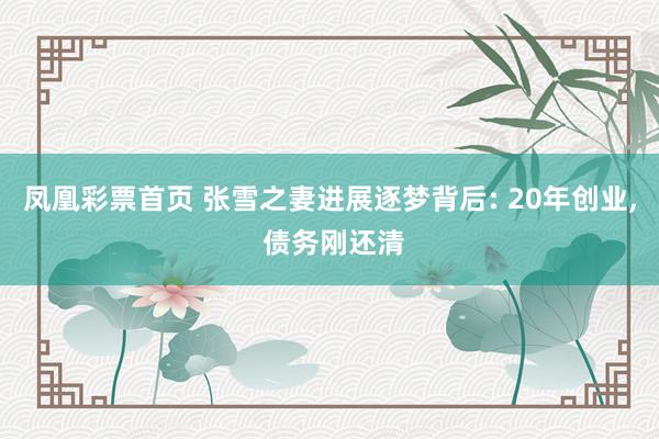 凤凰彩票首页 张雪之妻进展逐梦背后: 20年创业， 债务刚还清