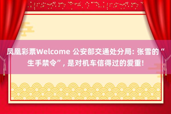凤凰彩票Welcome 公安部交通处分局: 张雪的“生手禁令”， 是对机车信得过的爱重!