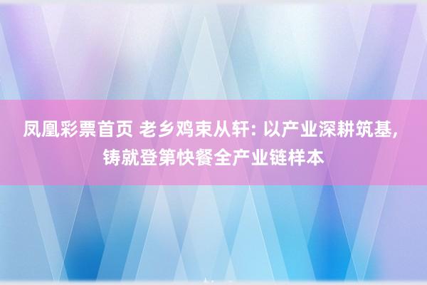 凤凰彩票首页 老乡鸡束从轩: 以产业深耕筑基， 铸就登第快餐全产业链样本