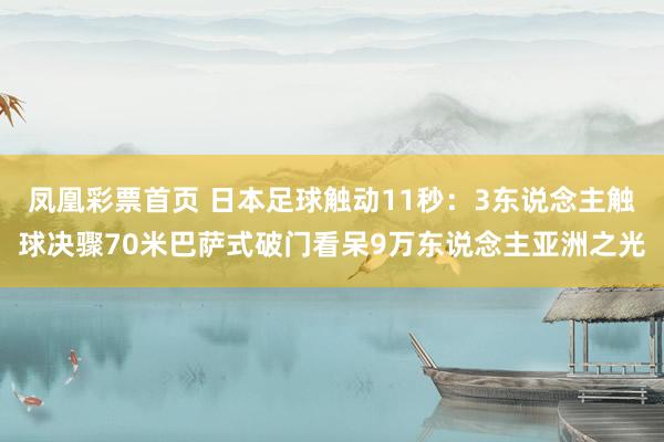 凤凰彩票首页 日本足球触动11秒：3东说念主触球决骤70米巴萨式破门看呆9万东说念主亚洲之光