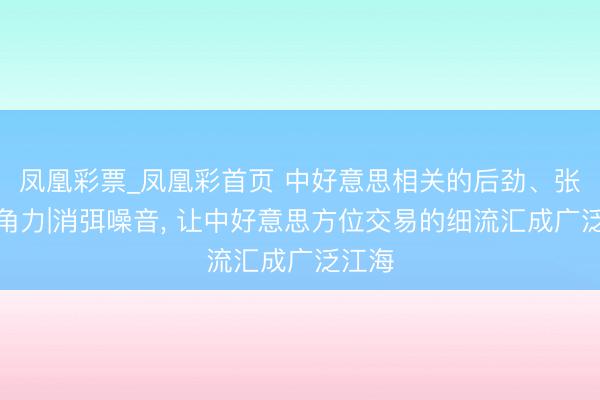 凤凰彩票_凤凰彩首页 中好意思相关的后劲、张力、角力|消弭噪音， 让中好意思方位交易的细流汇成广泛江海