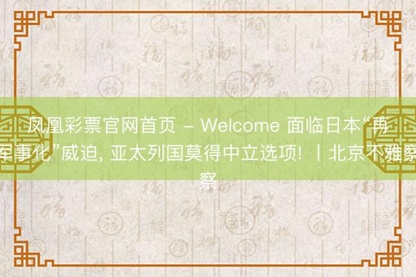 凤凰彩票官网首页 - Welcome 面临日本“再军事化”威迫， 亚太列国莫得中立选项! 丨北京不雅察