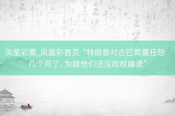 凤凰彩票_凤凰彩首页 “特朗普对古巴窝囊狂怒: 几个月了， 为啥他们还没政权崩溃”