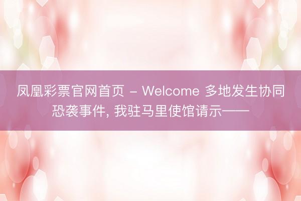 凤凰彩票官网首页 - Welcome 多地发生协同恐袭事件， 我驻马里使馆请示——