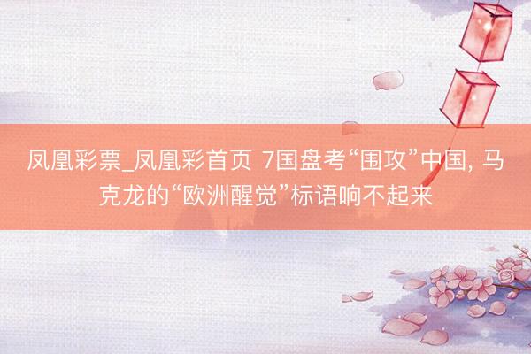 凤凰彩票_凤凰彩首页 7国盘考“围攻”中国， 马克龙的“欧洲醒觉”标语响不起来