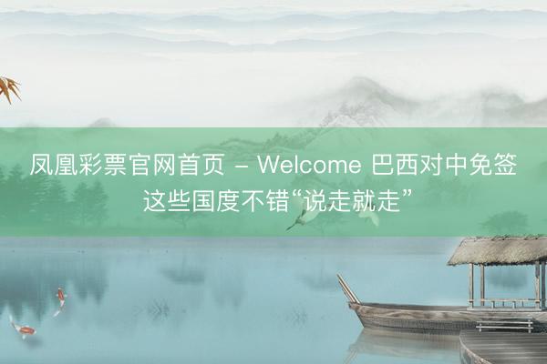 凤凰彩票官网首页 - Welcome 巴西对中免签 这些国度不错“说走就走”