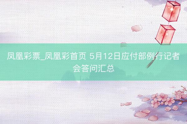 凤凰彩票_凤凰彩首页 5月12日应付部例行记者会答问汇总
