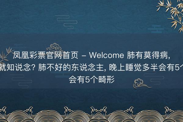 凤凰彩票官网首页 - Welcome 肺有莫得病， 睡觉就知说念? 肺不好的东说念主， 晚上睡觉多半会有5个畸形