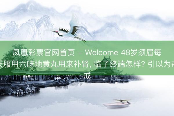 凤凰彩票官网首页 - Welcome 48岁须眉每天服用六味地黄丸用来补肾, 临了终端怎样? 引以为戒