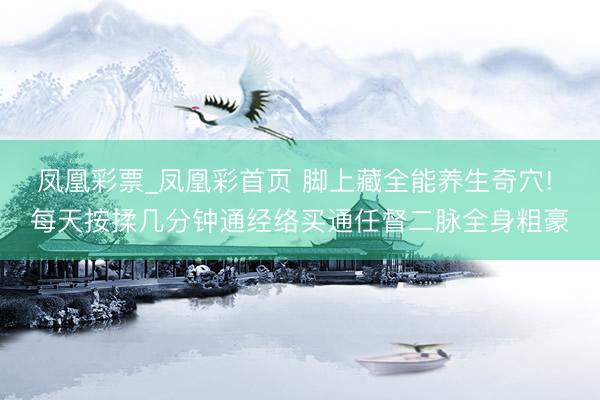 凤凰彩票_凤凰彩首页 脚上藏全能养生奇穴! 每天按揉几分钟通经络买通任督二脉全身粗豪