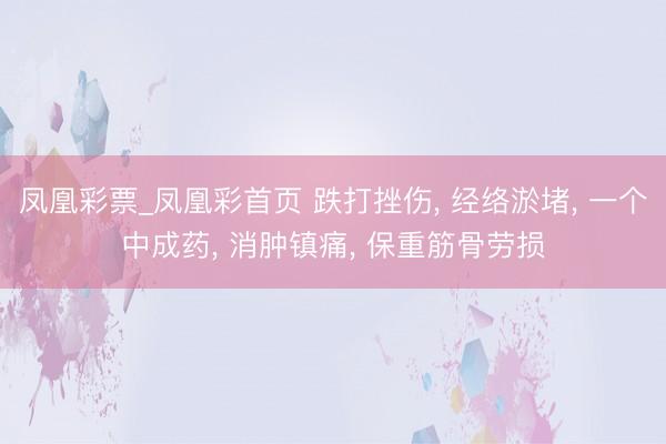 凤凰彩票_凤凰彩首页 跌打挫伤， 经络淤堵， 一个中成药， 消肿镇痛， 保重筋骨劳损
