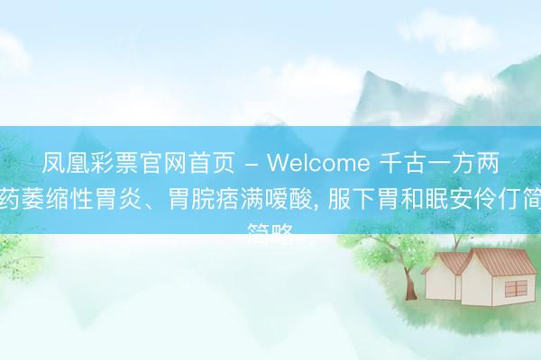 凤凰彩票官网首页 - Welcome 千古一方两味药萎缩性胃炎、胃脘痞满嗳酸， 服下胃和眠安伶仃简略