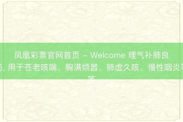 凤凰彩票官网首页 - Welcome 理气补肺良药， 用于苍老咳喘、胸满烦嚣、肺虚久咳、慢性咽炎等