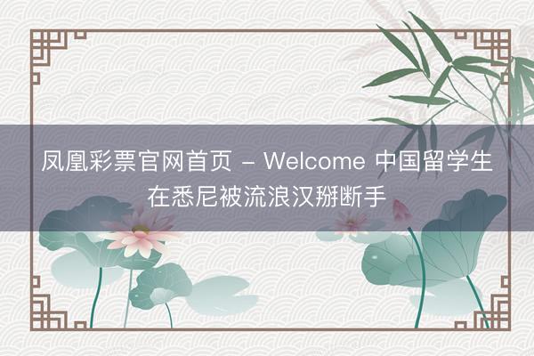 凤凰彩票官网首页 - Welcome 中国留学生在悉尼被流浪汉掰断手