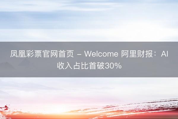 凤凰彩票官网首页 - Welcome 阿里财报：AI收入占比首破30%