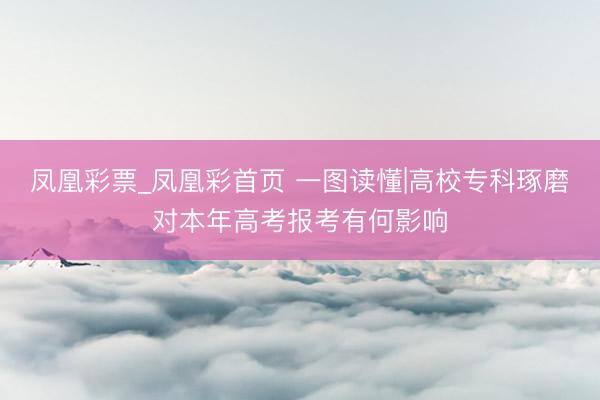 凤凰彩票_凤凰彩首页 一图读懂|高校专科琢磨对本年高考报考有何影响