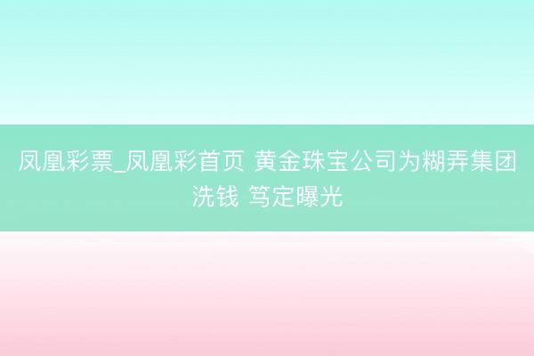 凤凰彩票_凤凰彩首页 黄金珠宝公司为糊弄集团洗钱 笃定曝光