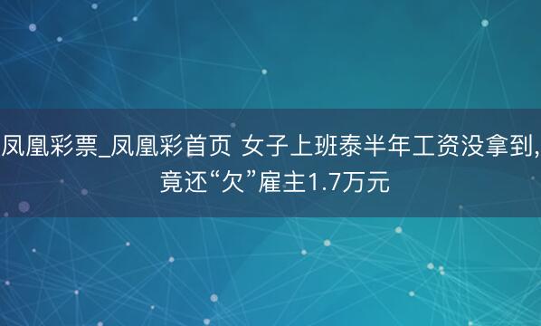凤凰彩票_凤凰彩首页 女子上班泰半年工资没拿到， 竟还“欠”雇主1.7万元