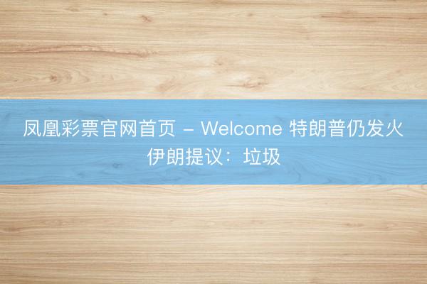 凤凰彩票官网首页 - Welcome 特朗普仍发火伊朗提议：垃圾