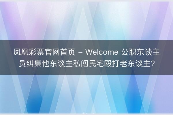 凤凰彩票官网首页 - Welcome 公职东谈主员纠集他东谈主私闯民宅殴打老东谈主?