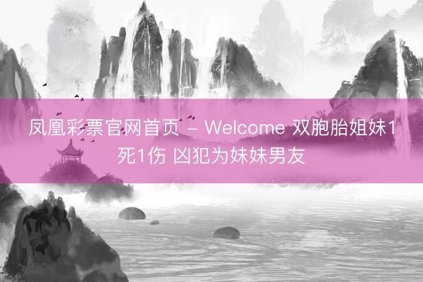凤凰彩票官网首页 - Welcome 双胞胎姐妹1死1伤 凶犯为妹妹男友