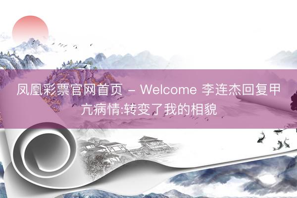 凤凰彩票官网首页 - Welcome 李连杰回复甲亢病情:转变了我的相貌