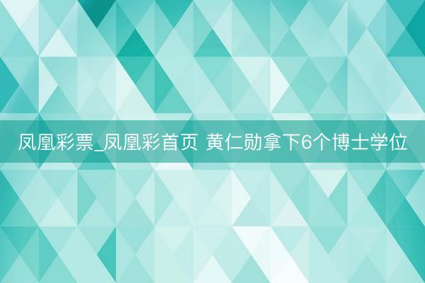 凤凰彩票_凤凰彩首页 黄仁勋拿下6个博士学位