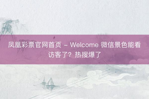 凤凰彩票官网首页 - Welcome 微信景色能看访客了？热搜爆了
