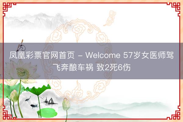 凤凰彩票官网首页 - Welcome 57岁女医师驾飞奔酿车祸 致2死6伤
