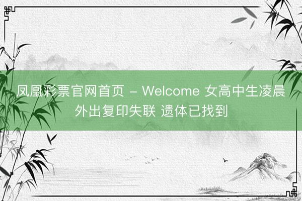 凤凰彩票官网首页 - Welcome 女高中生凌晨外出复印失联 遗体已找到