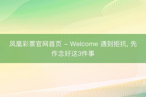 凤凰彩票官网首页 - Welcome 遇到拒抗， 先作念好这3件事