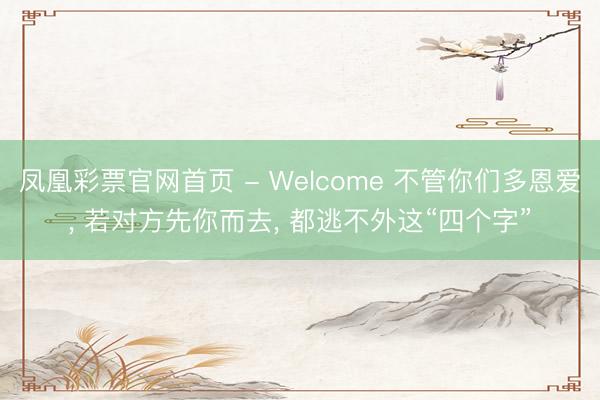 凤凰彩票官网首页 - Welcome 不管你们多恩爱， 若对方先你而去， 都逃不外这“四个字”