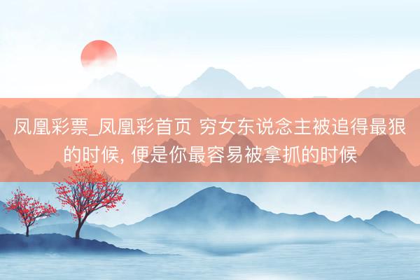 凤凰彩票_凤凰彩首页 穷女东说念主被追得最狠的时候， 便是你最容易被拿抓的时候
