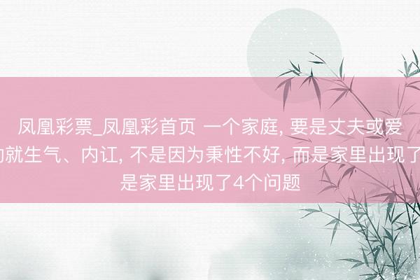 凤凰彩票_凤凰彩首页 一个家庭， 要是丈夫或爱妻动不动就生气、内讧， 不是因为秉性不好， 而是家里出现了4个问题