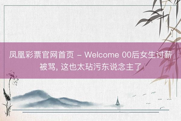 凤凰彩票官网首页 - Welcome 00后女生讨薪被骂， 这也太玷污东说念主了